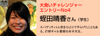 大食いチャレンジャー エントリーNo4 蛭田晴香さん（学生） スパゲッティ3人前をひとりで平らげたこともある。打倒ギャル曽根の女子大生。